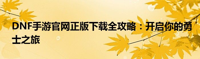 DNF手游官网正版下载全攻略：开启你的勇士之旅