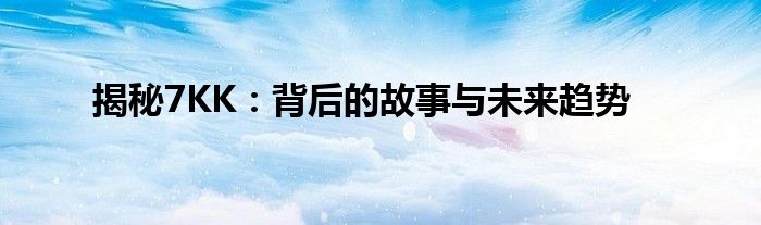 揭秘7KK：背后的故事与未来趋势