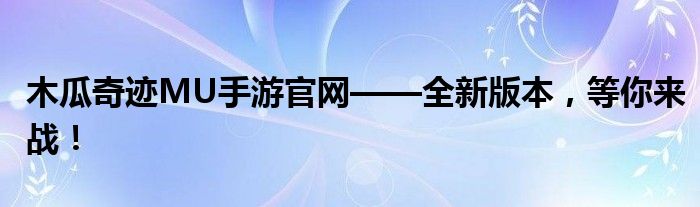 木瓜奇迹MU手游官网——全新版本，等你来战！