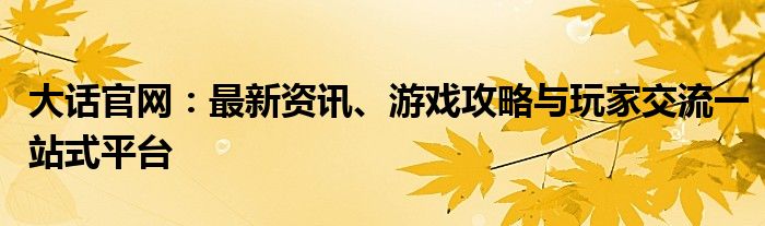 大话官网：最新资讯、游戏攻略与玩家交流一站式平台