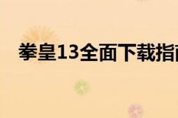 拳皇13全面下载指南：轻松获取游戏资源