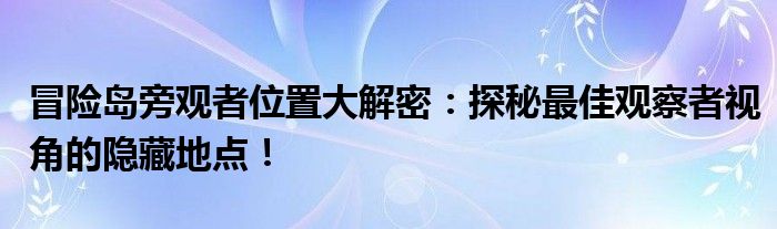 冒险岛旁观者位置大解密：探秘最佳观察者视角的隐藏地点！