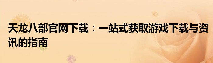 天龙八部官网下载：一站式获取游戏下载与资讯的指南