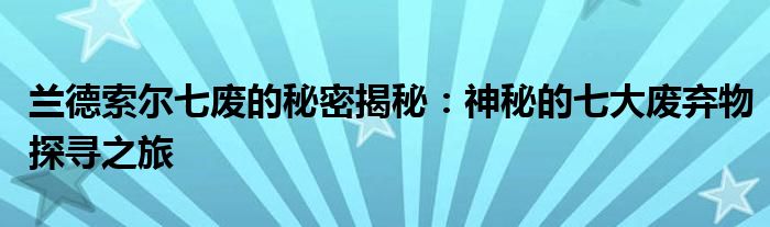 兰德索尔七废的秘密揭秘：神秘的七大废弃物探寻之旅