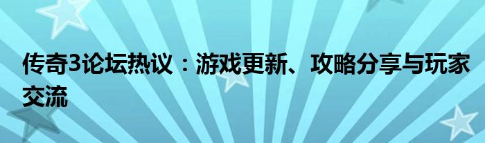 传奇3论坛热议：游戏更新、攻略分享与玩家交流