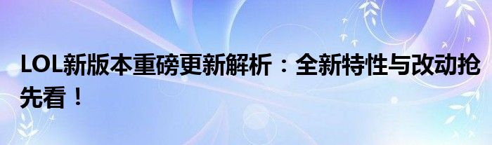 LOL新版本重磅更新解析：全新特性与改动抢先看！