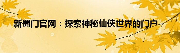 新蜀门官网：探索神秘仙侠世界的门户