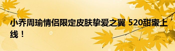 小乔周瑜情侣限定皮肤挚爱之翼 520甜蜜上线！