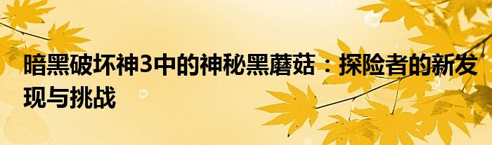 暗黑破坏神3中的神秘黑蘑菇：探险者的新发现与挑战