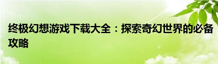 终极幻想游戏下载大全：探索奇幻世界的必备攻略