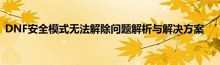 DNF安全模式无法解除问题解析与解决方案