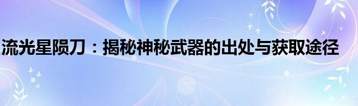 流光星陨刀：揭秘神秘武器的出处与获取途径