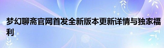 梦幻聊斋官网首发全新版本更新详情与独家福利