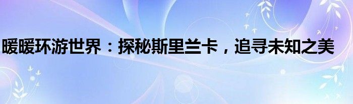 暖暖环游世界：探秘斯里兰卡，追寻未知之美