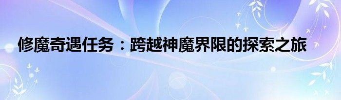 修魔奇遇任务：跨越神魔界限的探索之旅