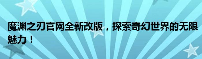 魔渊之刃官网全新改版，探索奇幻世界的无限魅力！