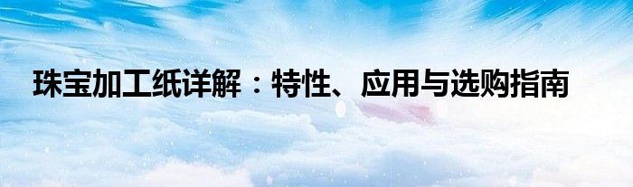 珠宝加工纸详解：特性、应用与选购指南