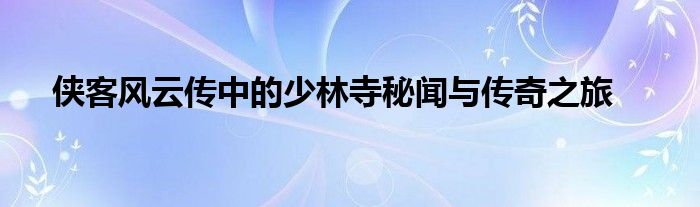 侠客风云传中的少林寺秘闻与传奇之旅