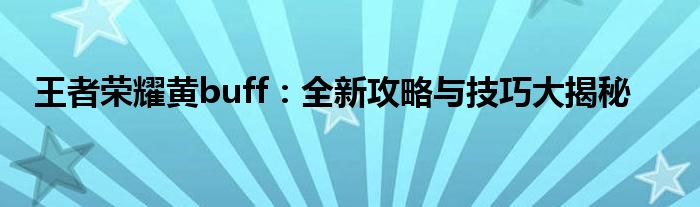 王者荣耀黄buff：全新攻略与技巧大揭秘