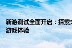 新游测试全面开启：探索未知的游戏世界，体验前所未有的游戏体验