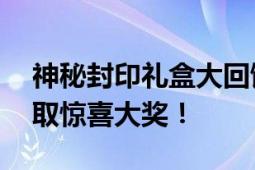 神秘封印礼盒大回馈——揭开神秘面纱，赢取惊喜大奖！