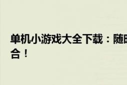 单机小游戏大全下载：随时随地畅玩最受欢迎的休闲游戏集合！