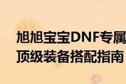 旭旭宝宝DNF专属装备大解析：引领潮流的顶级装备搭配指南