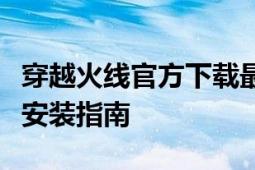 穿越火线官方下载最新版本：最新游戏下载及安装指南