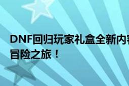 DNF回归玩家礼盒全新内容揭晓，专属福利助力老玩家回归冒险之旅！