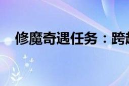 修魔奇遇任务：跨越神魔界限的探索之旅