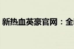 新热血英豪官网：全新游戏世界等你来挑战！