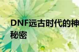 DNF远古时代的神秘人偶：探寻历史背后的秘密