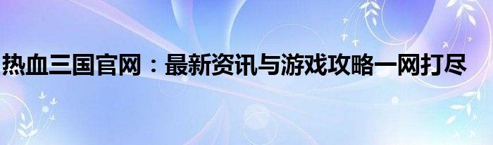 热血三国官网：最新资讯与游戏攻略一网打尽