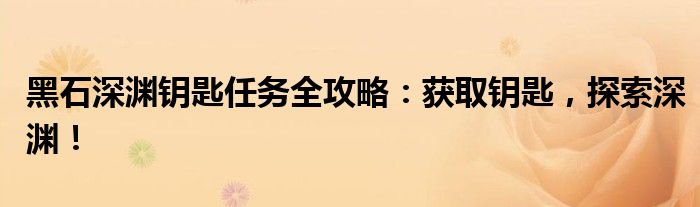 黑石深渊钥匙任务全攻略：获取钥匙，探索深渊！