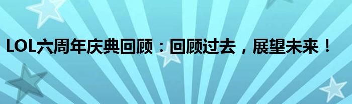 LOL六周年庆典回顾：回顾过去，展望未来！