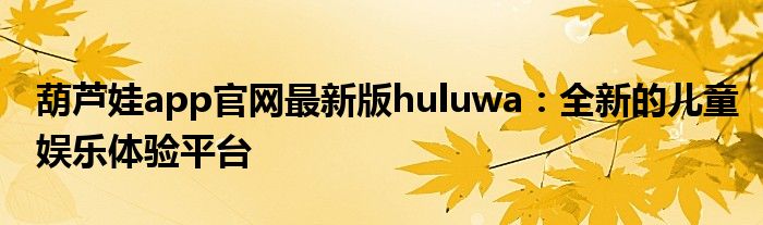 葫芦娃app官网最新版huluwa：全新的儿童娱乐体验平台