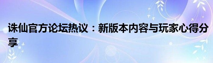 诛仙官方论坛热议：新版本内容与玩家心得分享