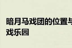 暗月马戏团的位置与神秘面纱：探索隐藏的游戏乐园