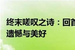 终末嗟叹之诗：回首人生，感悟岁月长河中的遗憾与美好