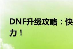 DNF升级攻略：快速提升角色等级与装备实力！