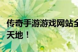 传奇手游游戏网站全新体验，玩家必备的游戏天地！