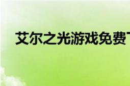 艾尔之光游戏免费下载全攻略及体验分享