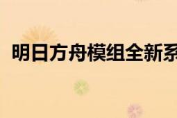 明日方舟模组全新系统解析与特色内容介绍