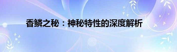 香鳞之秘：神秘特性的深度解析