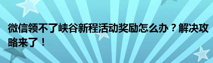 微信领不了峡谷新程活动奖励怎么办？解决攻略来了！