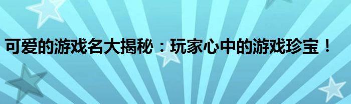 可爱的游戏名大揭秘：玩家心中的游戏珍宝！