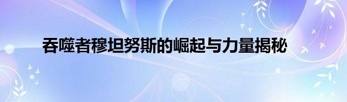 吞噬者穆坦努斯的崛起与力量揭秘