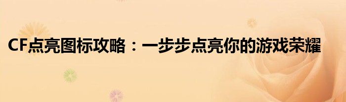 CF点亮图标攻略：一步步点亮你的游戏荣耀