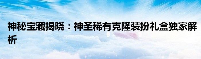 神秘宝藏揭晓：神圣稀有克隆装扮礼盒独家解析