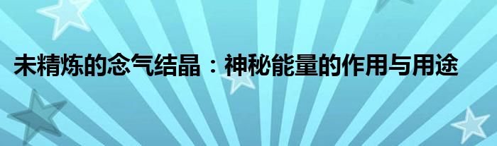 未精炼的念气结晶：神秘能量的作用与用途